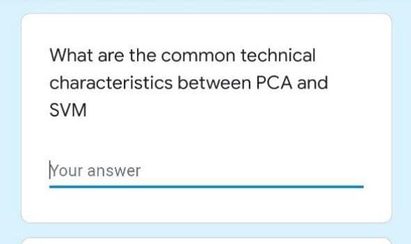 What are the common technical
characteristics between PCA and
SVM
Your answer
