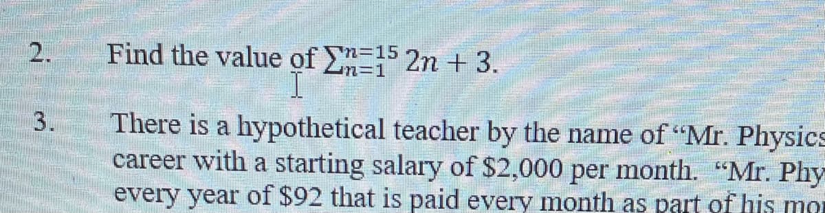 2.
Find the value of E5 2n +3.
n=15
%=D1
3.
There is a hypothetical teacher by the name of "Mr. Physics
career with a starting salary of $2,000 per month. "Mr. Phy
every year of $92 that is paid every month as part of his mor

