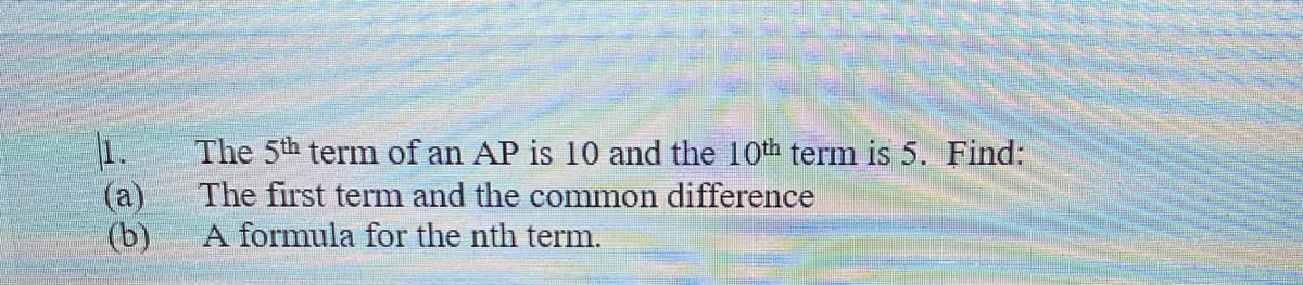 1.
The 5th term of an AP is 10 and the 10th term is 5. Find:
(a)
The first term and the common difference
(b)
A formula for the nth term.
