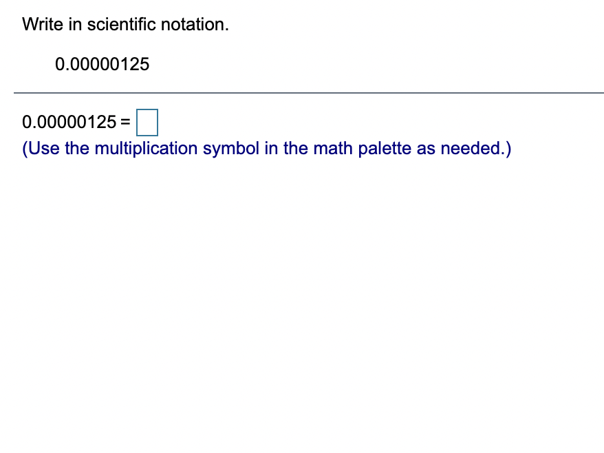 Write in scientific notation.
0.00000125
0.00000125 =
(Use the multiplication symbol in the math palette as needed.)

