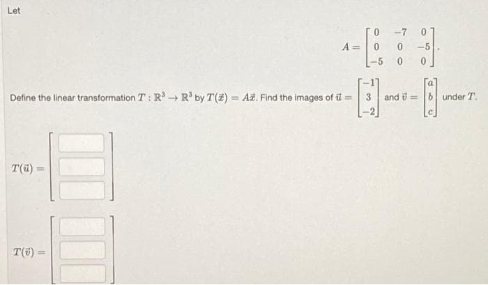 Let
-7
A =
-5
-5
Define the linear transformation T: R -→ R° by T(2) = Až. Find the images of ü =
3
and i =
6 under T.
T(ü)
T(5) :
%3D
