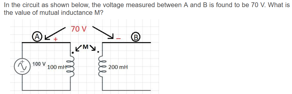 In the circuit as shown below, the voltage measured between A and B is found to be 70 V. What is
the value of mutual inductance M?
70 V
) 100 V
100 mH
200 mH
