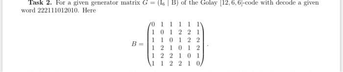 Task 2. For a given generator matrix G = (l6 | B) of the Golay [12, 6, 6|-code with decode a given
word 222111012010. Here
0 1 1 1 11
101 2 2 1
B =
1 10 1 2 2
1 2 101 2
1 2 2 1 0 1
1 1 2 2 10,
