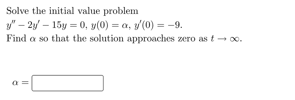 Solve the initial value problem
y" — 2y' — 15y = 0, y(0) = a, y'(0) = −9.
Find a so that the solution approaches zero as t→ ∞.
α=