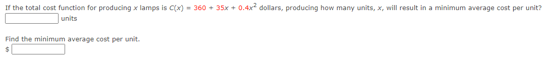If the total cost function for producing x lamps is C(x) = 360 + 35x + 0.4x dollars, producing how many units, x, will result in a minimum average cost per unit?
units
Find the minimum average cost per unit.
$
