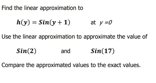 Find the linear approximation to
h(y) = Sin(y+1)
at y =0
Use the linear approximation to approximate the value of
Sin(2)
and
Sin(17)
Compare the approximated values to the exact values.
