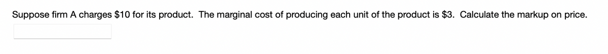 Suppose firm A charges $10 for its product. The marginal cost of producing each unit of the product is $3. Calculate the markup on price.
