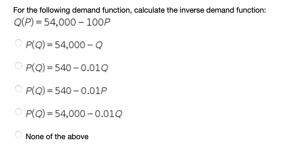 For the following demand function, calculate the inverse demand function:
Q(P) = 54,000 – 100P
P(Q) = 54,000 - Q
P(Q) = 540 – 0.01Q
O P(Q) = 540 - 0.01P
O P(Q) = 54,000 – 0.01Q
None of the above
