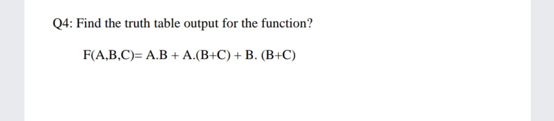 Q4: Find the truth table output for the function?
F(A,B,C)= A.B + A.(B+C) + B. (B+C)
