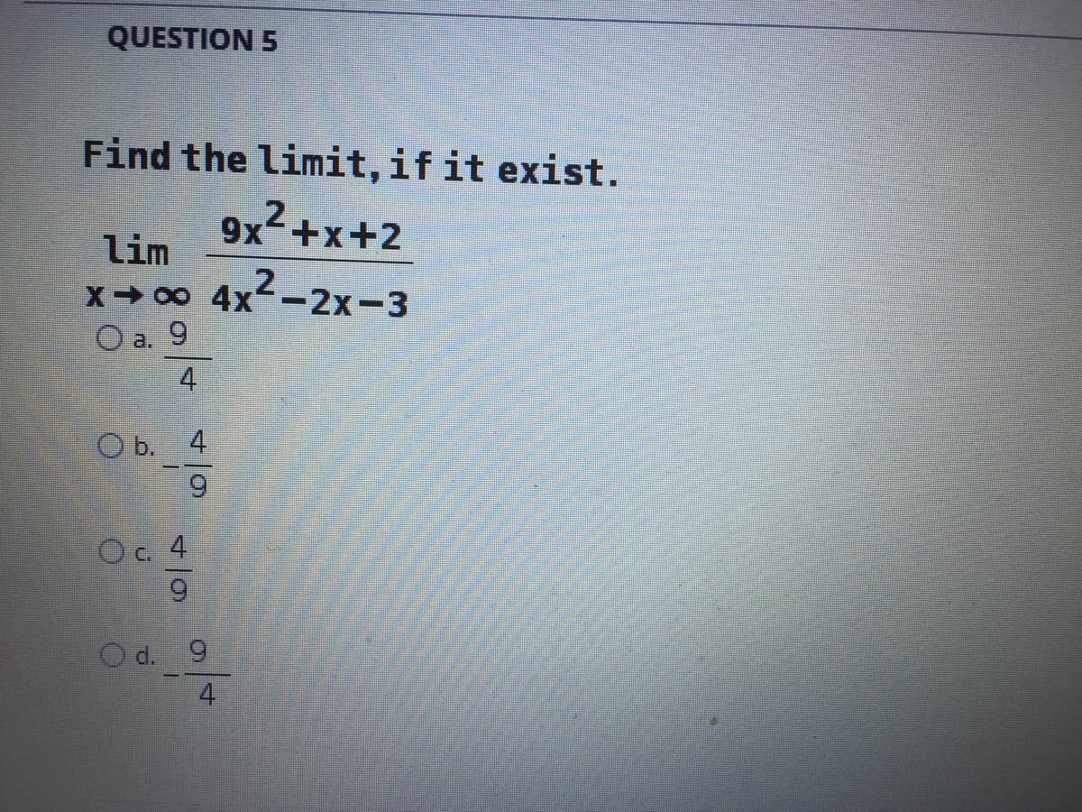 QUESTION 5
Find the limit, if it exist.
9x
lim
2+x+2
x- 00 4x-2x-3
O a. 9
4
O b. 4
6.
Oc. 4
6.
O d. 9
4
