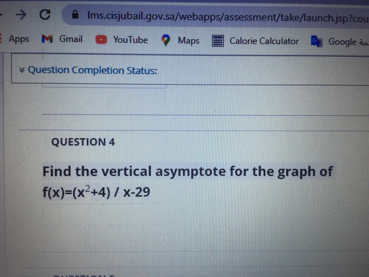 A Ims.cisjubail.gov.sa/webapps/assessment/take/launch.jsp?cou
E Apps M Gmail
YouTube Maps
Calorie Calculator Google da
Question Completion Status:
QUESTION 4
Find the vertical asymptote for the graph of
f(x)%=(x²+4)/x-29
