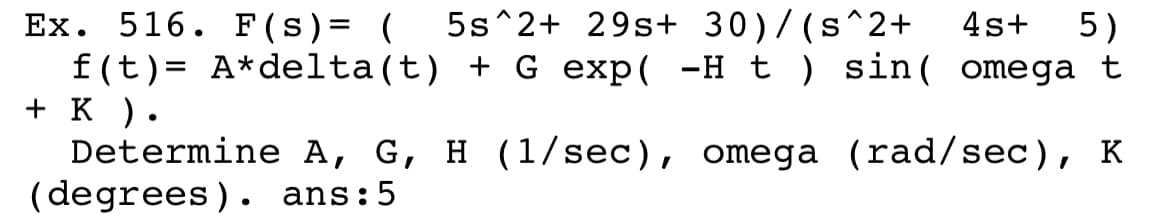 5s^2+ 29s+ 30)/(s^2+
Ex. 516. F(s)= (
f(t)= A*delta(t) + G exp( -H t ) sin( omega t
+ K ).
Determine A, G, H (1/sec), omega (rad/sec), K
(degrees). ans:5
4s+
5)
