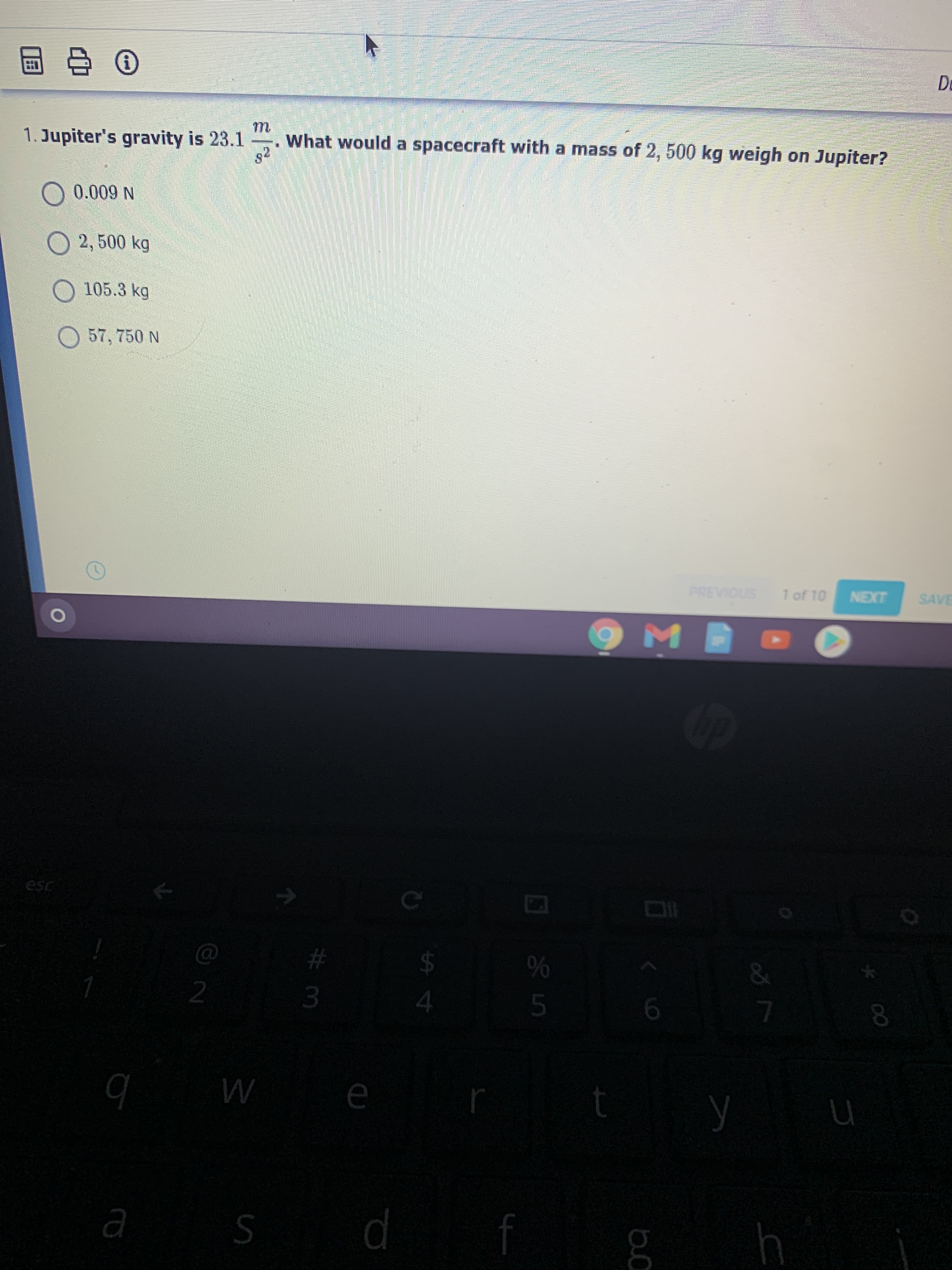 m.
s2
What would a spacecraft with a mass of 2, 500 kg weigh on Jupiter?
Jupiter's gravity is 23.1
-
O 0.009 N
O 2, 500 kg
105.3 kg
57, 750 N
