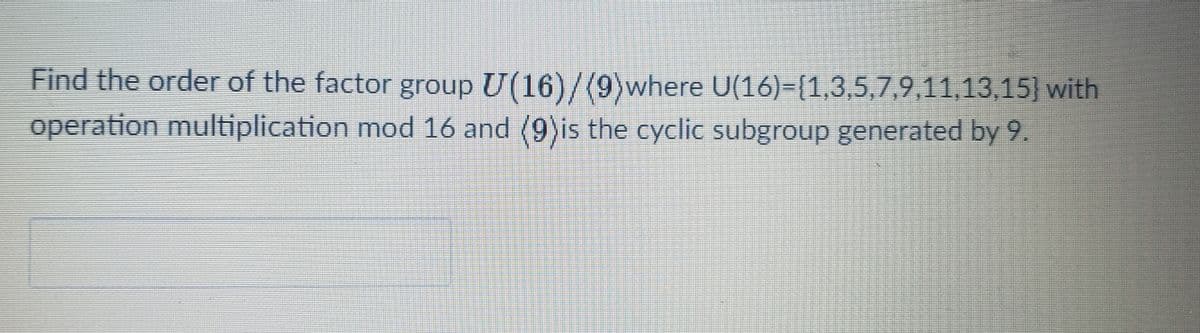 Find the order of the factor group U(16)/(9)where U(16)-{1,3,5,7,9,11,13,15} with
operation multiplication mod 16 and (9)is the cyclic subgroup generated by 9.

