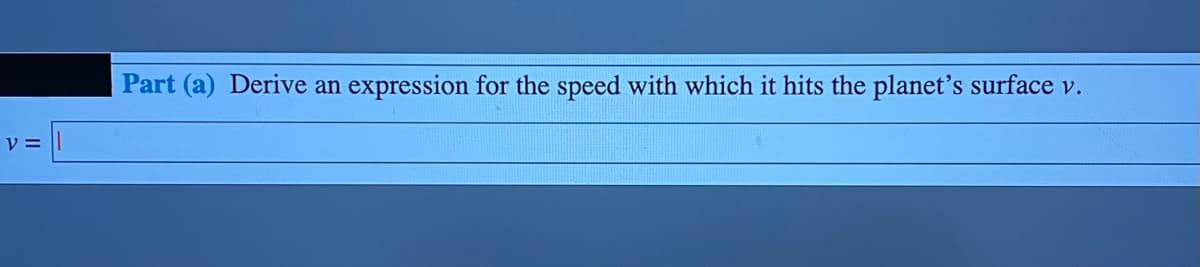 Part (a) Derive an
expression for the speed with which it hits the planet's surface v.
y =
