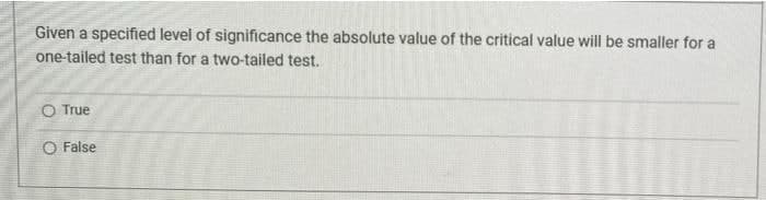 Given a specified level of significance the absolute value of the critical value will be smaller for a
one-tailed test than for a two-tailed test.
O True
O False
