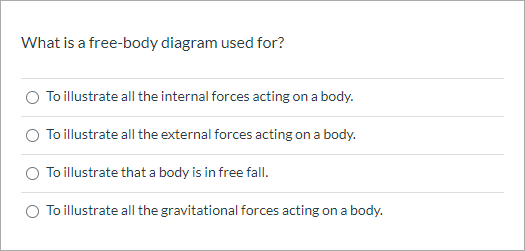 What is a free-body diagram used for?
O To illustrate all the internal forces acting on a body.
To illustrate all the external forces acting on a body.
O To illustrate that a body is in free fall.
To illustrate all the gravitational forces acting on a body.
