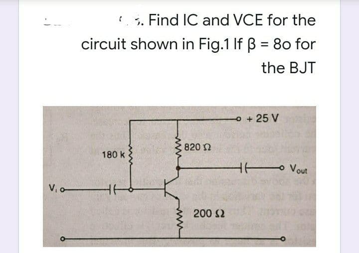 ? 5. Find IC and VCE for the
circuit shown in Fig.1 If B = 8o for
%3D
the BJT
O + 25 V
820 Ω
180 k
H Vout
V,o
200 S2
ww
