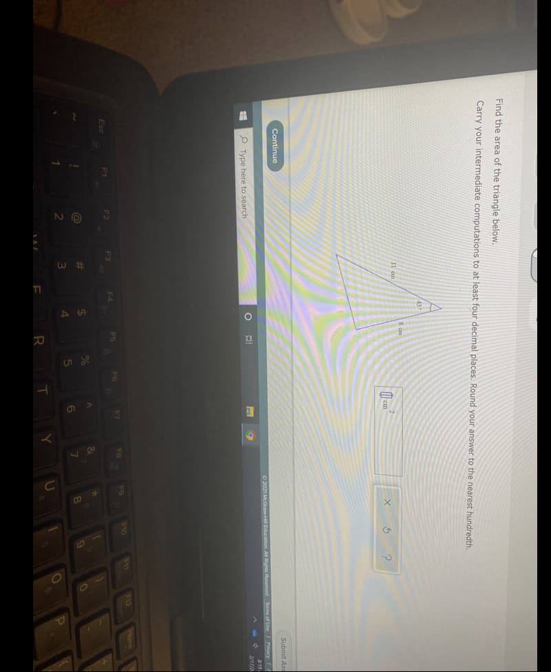 Find the area of the triangle below.
Carry your intermediate computations to at least four decimal places. Round your answer to the nearest hundredth.
429
11 cm
| cm
Continue
Submit Ass
O 2021 McGraw-H Education. AllRights Reserved Terms of Use Privacy
8:19.
P Type here to search
2/17/2
F10
F11
F12
Home
F7
FB
F9
F6
F1
F2
F3
F4
Esc
%23
%24
8.
1
U
R
