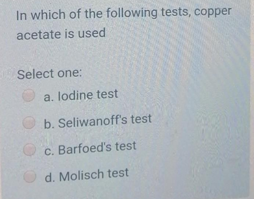 In which of the following tests, copper
acetate is used
Select one:
a. lodine test
O b. Seliwanoff's test
c. Barfoed's test
d. Molisch test
