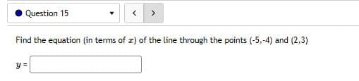 Question 15
Find the equation (in terms of 2) of the line through the points (-5,-4) and (2,3)
y =