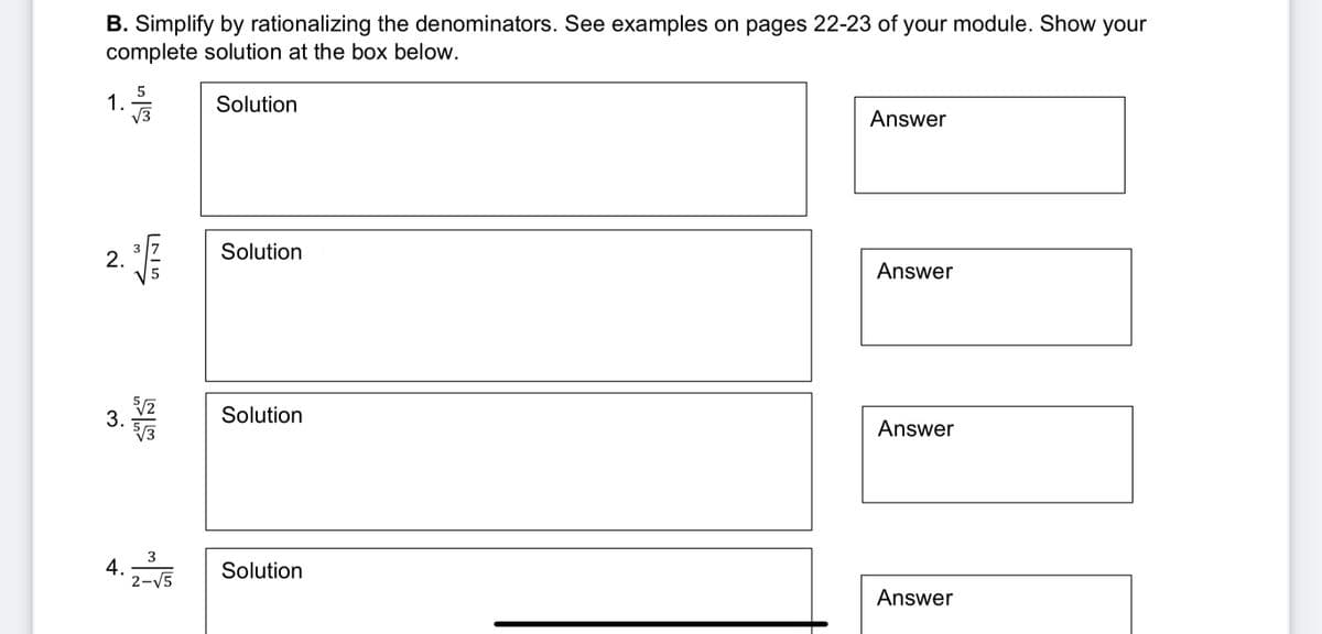 B. Simplify by rationalizing the denominators. See examples on pages 22-23 of your module. Show your
complete solution at the box below.
5
1.
V3
Solution
Answer
Solution
3
2.
Answer
3.
Solution
Answer
3
4.
2-V5
Solution
Answer
