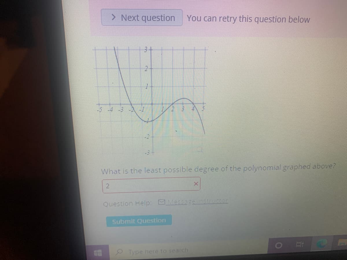 > Next question You can retry this question below
-5-4 -3 -2
-1
-2
-3+
What is the least possible degree of the polynomial graphed above?
2
Question Help:
MessazEnstructor
Submit Question
Type here to search
