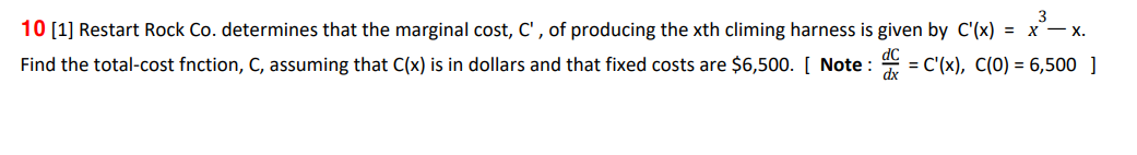 3
10 [1] Restart Rock Co. determines that the marginal cost, C', of producing the xth climing harness is given by C'(x) = x-x.
Find the total-cost fnction, C, assuming that C(x) is in dollars and that fixed costs are $6,500. [Note: = C'(x), C(O) = 6,500 ]