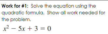 Work for #1: Solve the equation using the
quadratic formula. Show all work needed for
the problem.
x2 – 5x + 3 = 0
