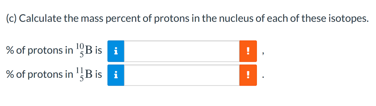 (c) Calculate the mass percent of protons in the nucleus of each of these isotopes.
% of protons in "B is
i
!
% of protons in '5B is
i
