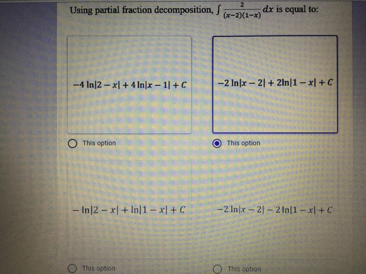 Using partial fraction decomposition, S
2
dx is equal to:
(x-2)(1-x)
-4 In|2- x| + 4 In|x - 1| + C
-2 In|x 2 + 2ln|1– x| +C
O This option
This option
- In|2 - x|+ In|1– x| + C
-2 In|x - 2|– 2 In|1- x| +C
O This option
O This option
