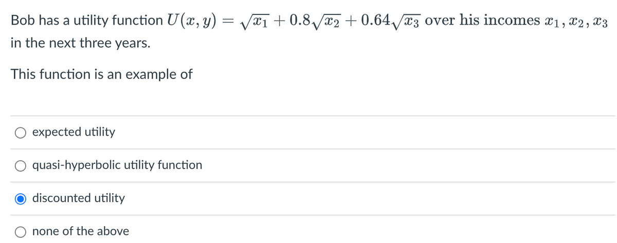 Bob has a utility function U (x, y) = /x1 +0.8₁√x2 +0.64√√x3 over his incomes x₁, x2, X3
in the next three years.
This function is an example of
expected utility
quasi-hyperbolic utility function
discounted utility
none of the above