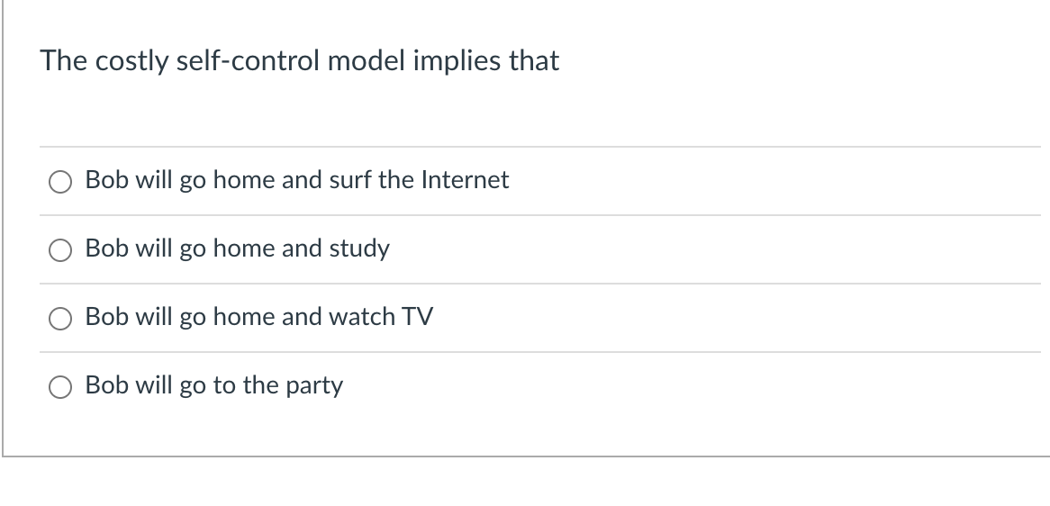 The costly self-control model implies that
Bob will go home and surf the Internet
Bob will go home and study
Bob will go home and watch TV
Bob will go to the party