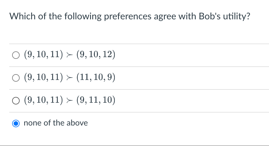 Which of the following preferences agree with Bob's utility?
(9, 10, 11) > (9, 10, 12)
○ (9, 10, 11) > (11, 10, 9)
(9, 10, 11) > (9, 11, 10)
none of the above