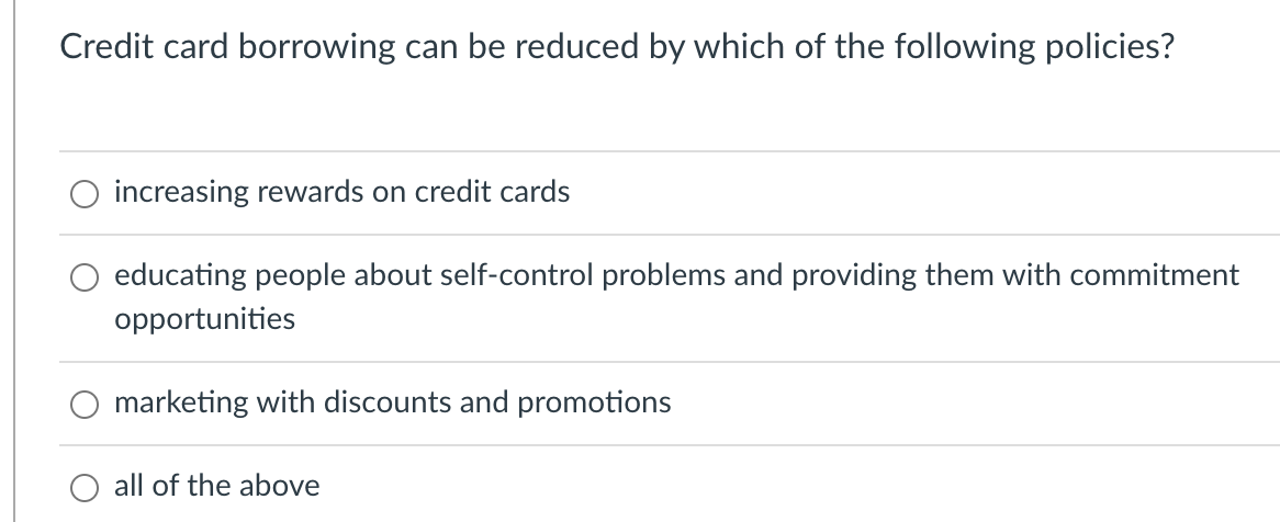 Credit card borrowing can be reduced by which of the following policies?
increasing rewards on credit cards
educating people about self-control problems and providing them with commitment
opportunities
marketing with discounts and promotions
all of the above