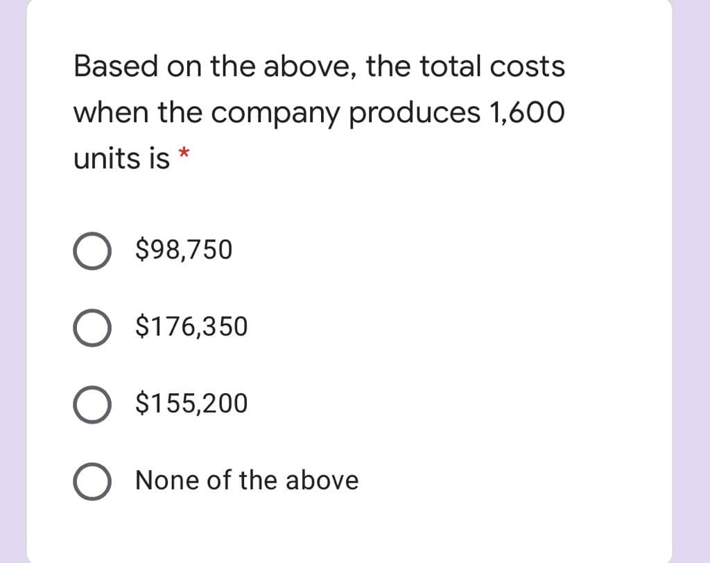 Based on the above, the total costs
when the company produces 1,600
units is *
$98,750
O $176,350
O $155,200
O None of the above
