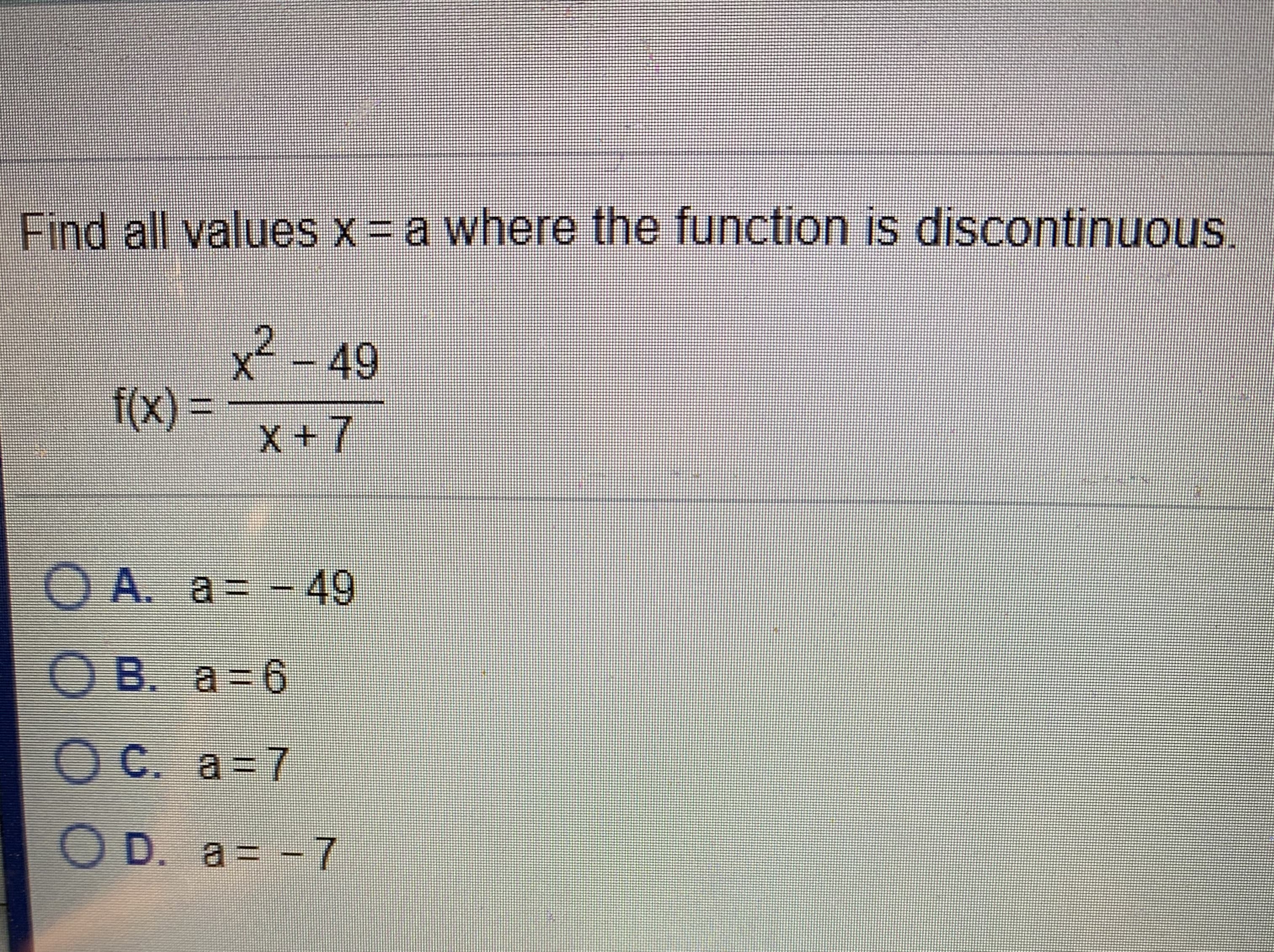 Find all valuesx= a where the function is discontinuous.
2-49
f(x)
=
X+7
O A. a= -
49
O B. a 6
OC. a=7
O D. a
= -7
