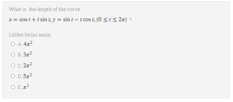 What is the length of the curve
x = cos t + t sin t, y = sin t – t cos t, (0 < t < 2n) ?
Lütfen birini seçin:
O A. 472
O B. 372
O C. 272
O D. 572
O E. n2
