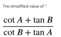 The simplified value of *
cot A + tan B
cot B + tan A
