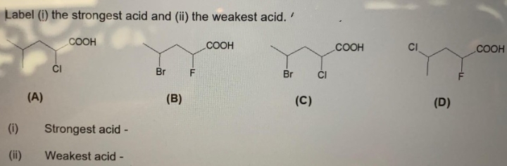 Label (i) the strongest acid and (ii) the weakest acid.
COOH
COOH
COOH
CI
.COOH
ČI
Br
Br
(A)
(B)
(C)
(D)
(i)
Strongest acid-
(ii)
Weakest acid -
