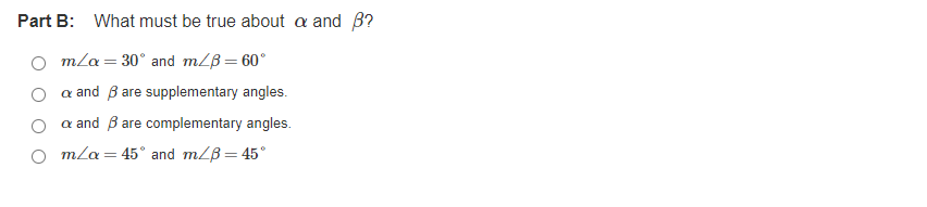 Part B: What must be true about a and B?
m/a = 30° and m/B= 60°
a and B are supplementary angles.
a and B are complementary angles.
mla = 45° and m/B= 45°
