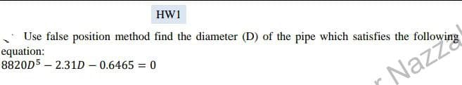 HW1
Use false position method find the diameter (D) of the pipe which satisfies the
equation:
8820D5-2.31D - 0.6465 = 0
Nazlowing
