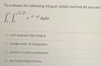 To evaluate the following integral, which method do you use:
2- dydr
O can't evaluate this integral
O change order of integration
O convert to polar coordinates
use triple integral tricks
