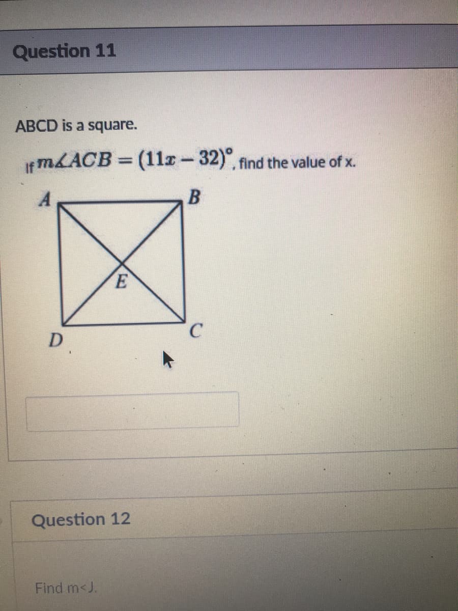 Question 11
ABCD is a square.
MLACB = (11z-32)", find the value of x.
%3D
C.
D
Question 12
Find m<J.
