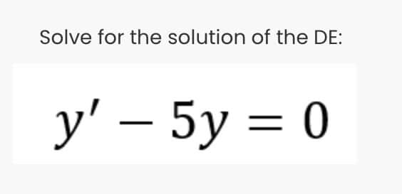 Solve for the solution of the DE:
у' — 5у %3D0
