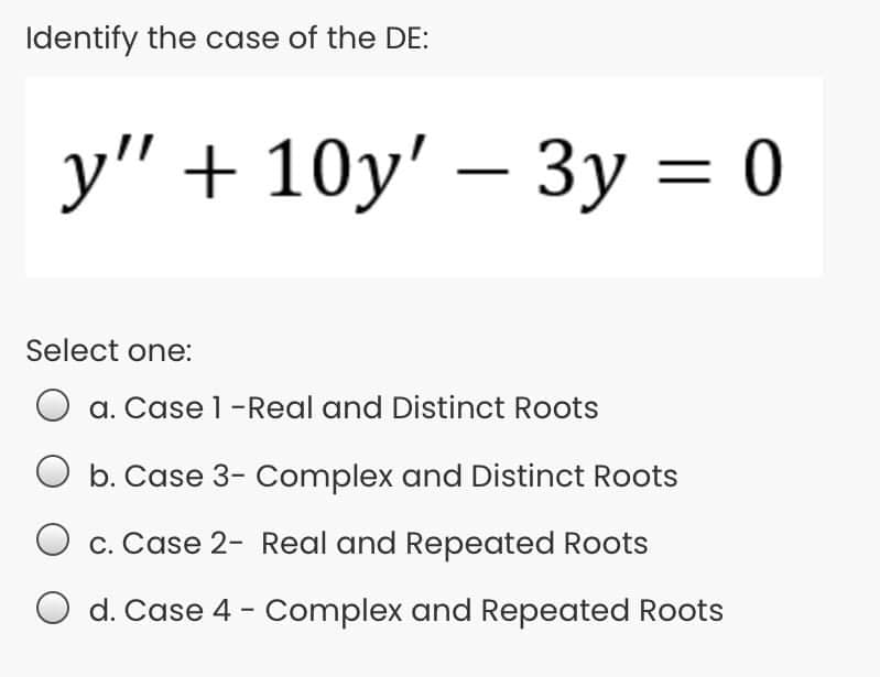 Identify the case of the DE:
y" + 10y'
Select one:
a. Case 1-Real and Distinct Roots
b. Case 3- Complex and Distinct Roots
c. Case 2- Real and Repeated Roots
d. Case 4 - Complex and Repeated Roots
