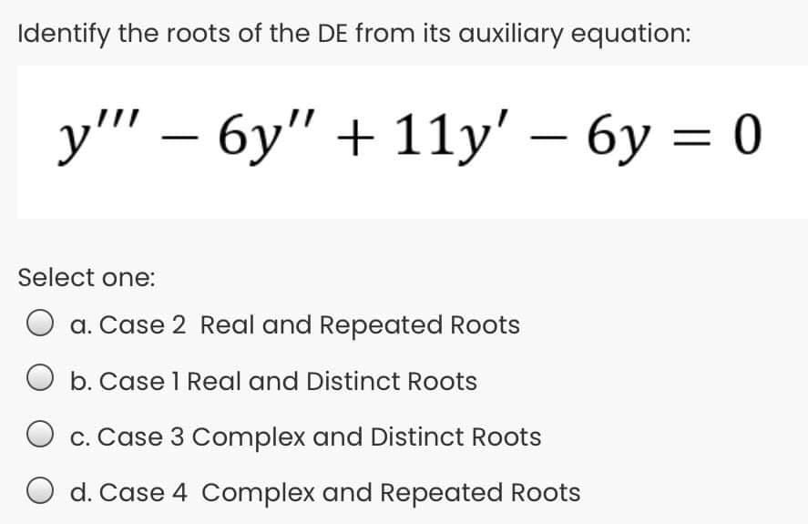 Identify the roots of the DE from its auxiliary equation:
у" — бу" + 11у' — бу %3D 0
Select one:
a. Case 2 Real and Repeated Roots
b. Case 1 Real and Distinct Roots
c. Case 3 Complex and Distinct Roots
O d. Case 4 Complex and Repeated Roots
