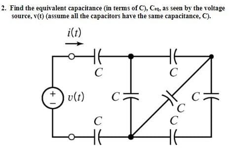 2. Find the equivalent capacitance (in terms of C), Ceq, as seen by the voltage
source, v(t) (assume all the capacitors have the same capacitance, C).
i(t)
C
C
v(t)
C
C
C
C
C
