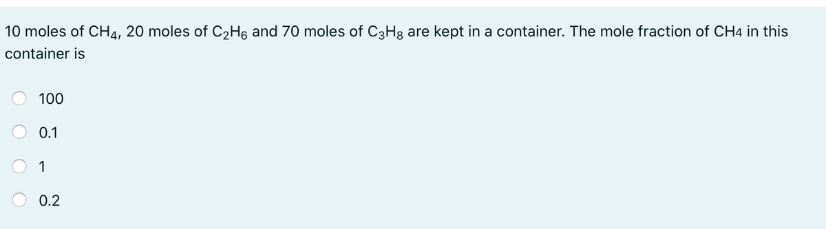 10 moles of CH4, 20 moles of C2H6 and 70 moles of C3H3 are kept in a container. The mole fraction of CH4 in this
container is
100
0.1
1
0.2
