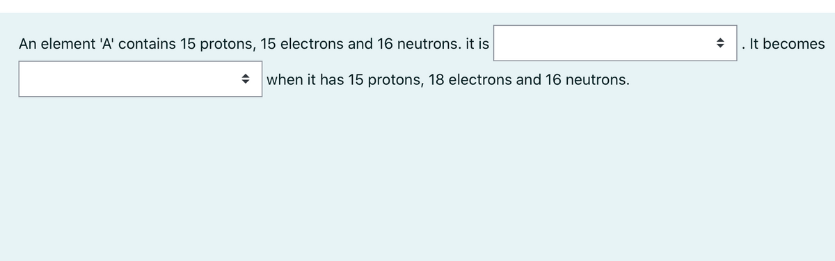 An element 'A' contains 15 protons, 15 electrons and 16 neutrons. it is
. It becomes
when it has 15 protons, 18 electrons and 16 neutrons.
